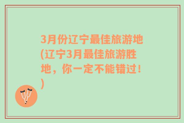 3月份辽宁最佳旅游地(辽宁3月最佳旅游胜地，你一定不能错过！)