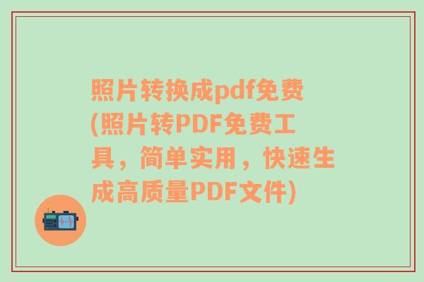 照片转换成pdf免费(照片转PDF免费工具，简单实用，快速生成高质量PDF文件)