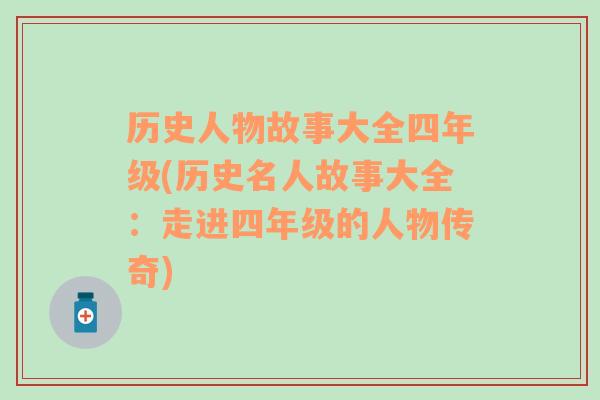 历史人物故事大全四年级(历史名人故事大全：走进四年级的人物传奇)