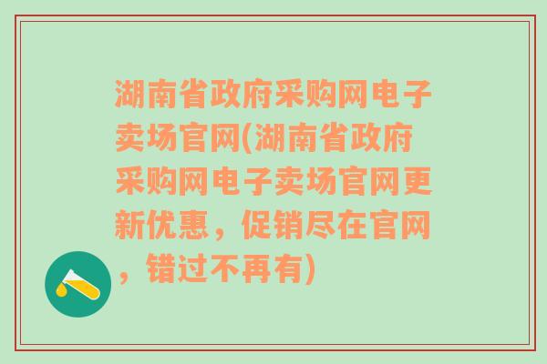 湖南省政府采购网电子卖场官网(湖南省政府采购网电子卖场官网更新优惠，促销尽在官网，错过不再有)