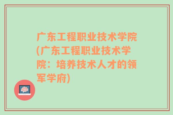 广东工程职业技术学院(广东工程职业技术学院：培养技术人才的领军学府)