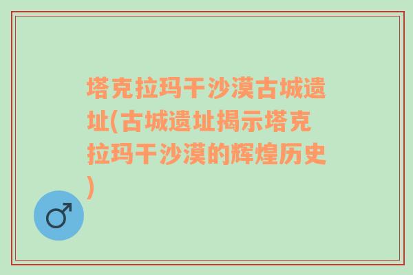 塔克拉玛干沙漠古城遗址(古城遗址揭示塔克拉玛干沙漠的辉煌历史)