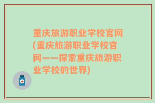 重庆旅游职业学校官网(重庆旅游职业学校官网——探索重庆旅游职业学校的世界)