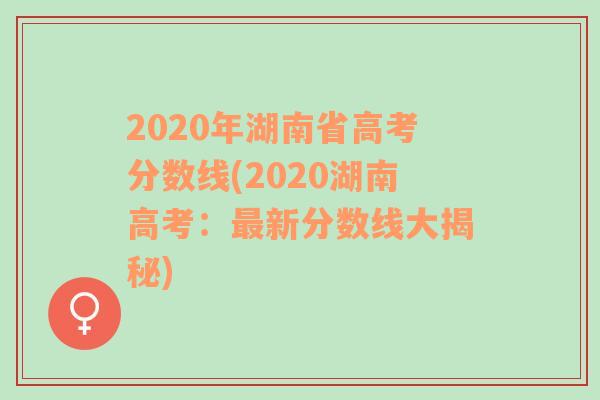 2020年湖南省高考分数线(2020湖南高考：最新分数线大揭秘)