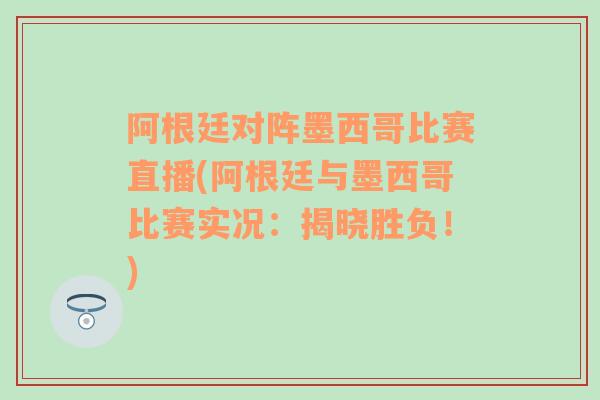 阿根廷对阵墨西哥比赛直播(阿根廷与墨西哥比赛实况：揭晓胜负！)