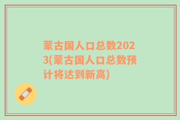 蒙古国人口总数2023(蒙古国人口总数预计将达到新高)