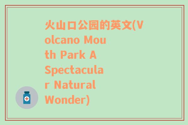 火山口公园的英文(Volcano Mouth Park A Spectacular Natural Wonder)