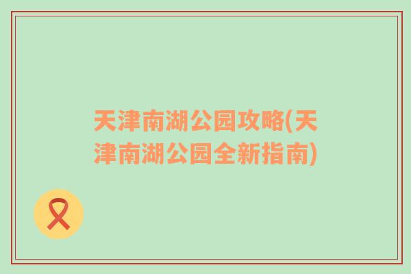 天津南湖公园攻略(天津南湖公园全新指南)