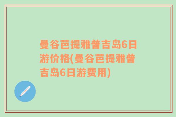 曼谷芭提雅普吉岛6日游价格(曼谷芭提雅普吉岛6日游费用)