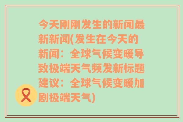 今天刚刚发生的新闻最新新闻(发生在今天的新闻：全球气候变暖导致极端天气频发新标题建议：全球气候变暖加剧极端天气)