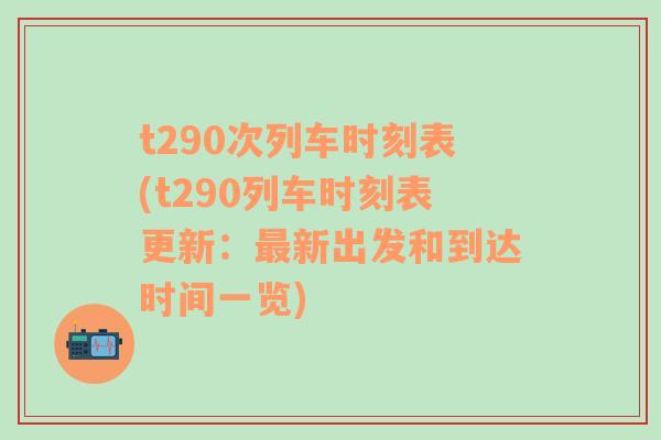 t290次列车时刻表(t290列车时刻表更新：最新出发和到达时间一览)