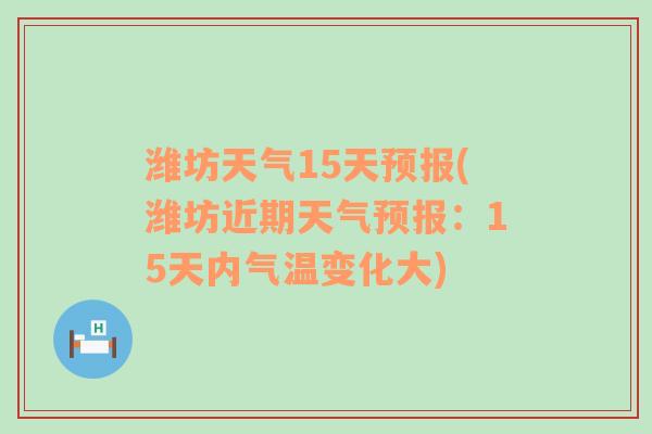 潍坊天气15天预报(潍坊近期天气预报：15天内气温变化大)