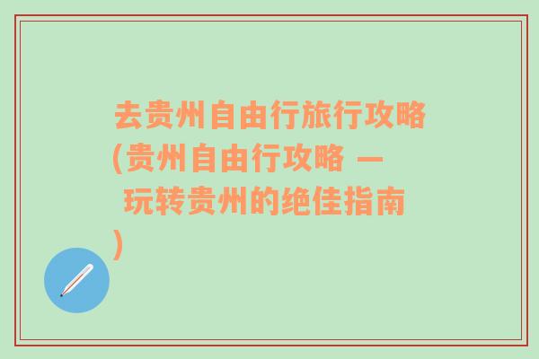 去贵州自由行旅行攻略(贵州自由行攻略 — 玩转贵州的绝佳指南)