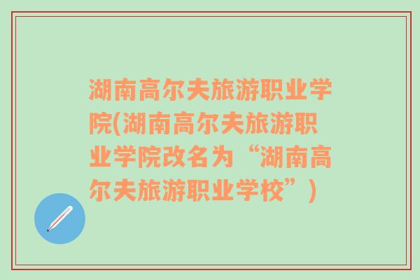 湖南高尔夫旅游职业学院(湖南高尔夫旅游职业学院改名为“湖南高尔夫旅游职业学校”)