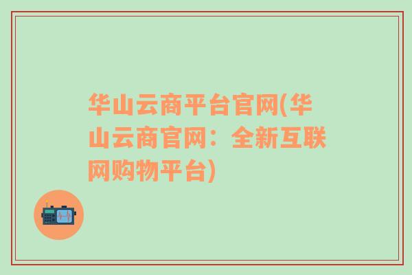 华山云商平台官网(华山云商官网：全新互联网购物平台)