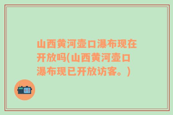 山西黄河壶口瀑布现在开放吗(山西黄河壶口瀑布现已开放访客。)