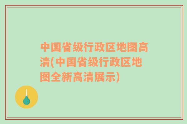 中国省级行政区地图高清(中国省级行政区地图全新高清展示)