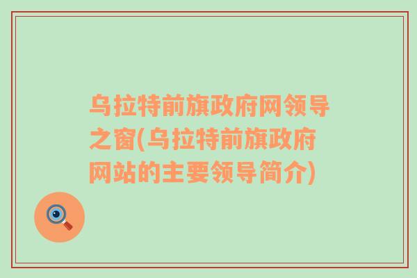 乌拉特前旗政府网领导之窗(乌拉特前旗政府网站的主要领导简介)