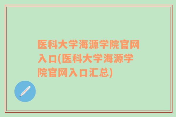 医科大学海源学院官网入口(医科大学海源学院官网入口汇总)