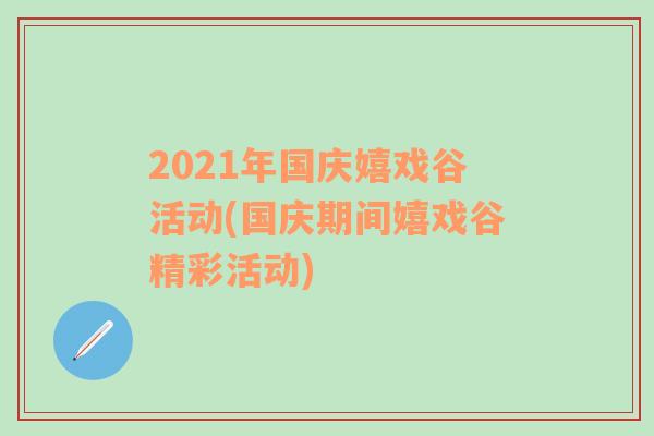 2021年国庆嬉戏谷活动(国庆期间嬉戏谷精彩活动)