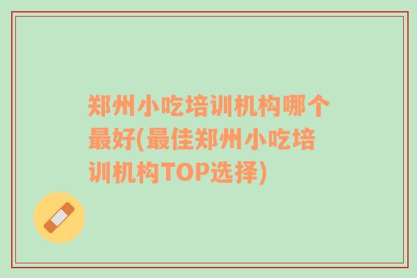 郑州小吃培训机构哪个最好(最佳郑州小吃培训机构TOP选择)