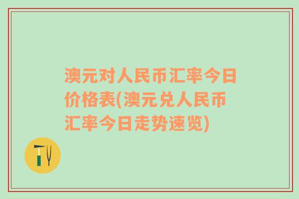 澳元对人民币汇率今日价格表(澳元兑人民币汇率今日走势速览)