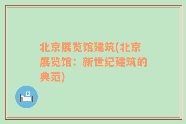 北京展览馆建筑(北京展览馆：新世纪建筑的典范)