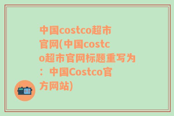 中国costco超市官网(中国costco超市官网标题重写为：中国Costco官方网站)