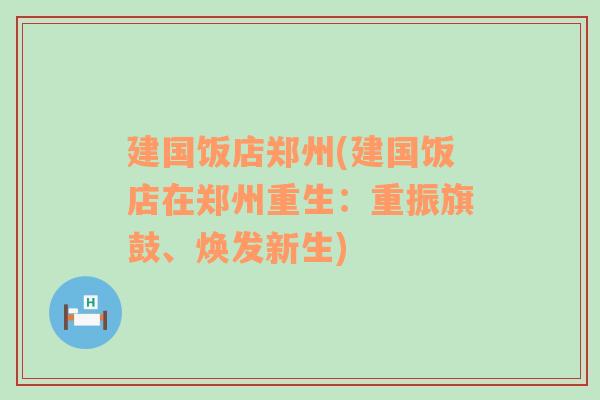 建国饭店郑州(建国饭店在郑州重生：重振旗鼓、焕发新生)