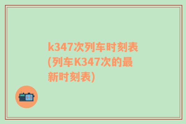 k347次列车时刻表(列车K347次的最新时刻表)