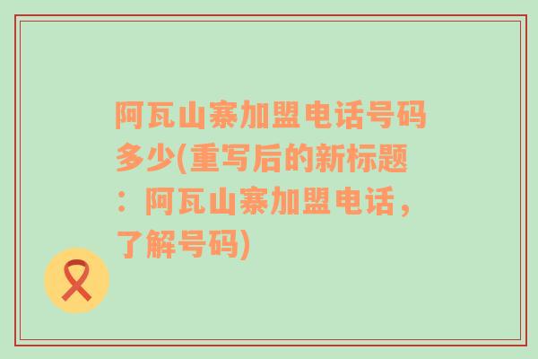 阿瓦山寨加盟电话号码多少(重写后的新标题：阿瓦山寨加盟电话，了解号码)