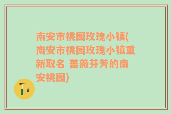 南安市桃园玫瑰小镇(南安市桃园玫瑰小镇重新取名 蔷薇芬芳的南安桃园)