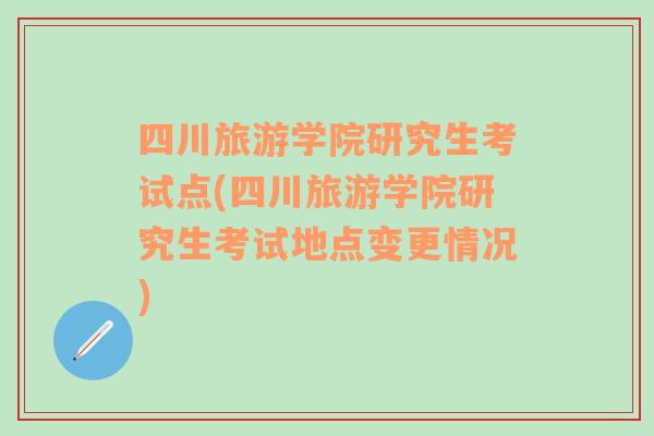 四川旅游学院研究生考试点(四川旅游学院研究生考试地点变更情况)