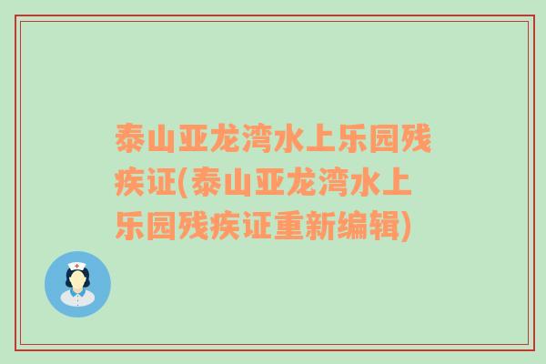 泰山亚龙湾水上乐园残疾证(泰山亚龙湾水上乐园残疾证重新编辑)