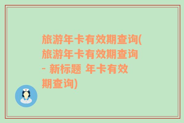 旅游年卡有效期查询(旅游年卡有效期查询 - 新标题 年卡有效期查询)