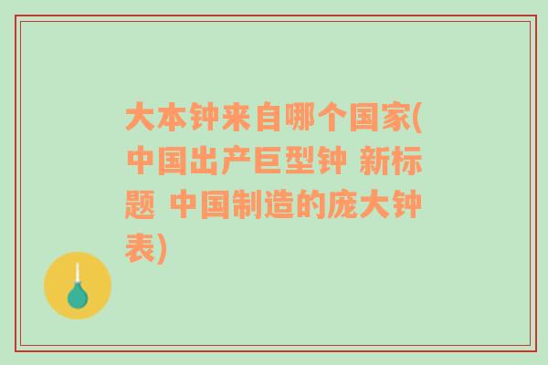 大本钟来自哪个国家(中国出产巨型钟 新标题 中国制造的庞大钟表)