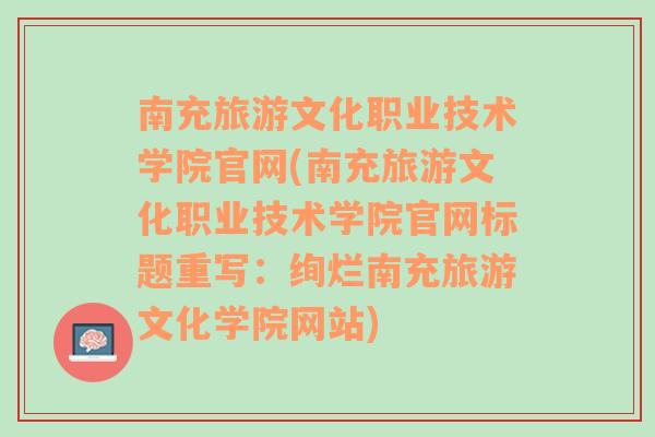 南充旅游文化职业技术学院官网(南充旅游文化职业技术学院官网标题重写：绚烂南充旅游文化学院网站)