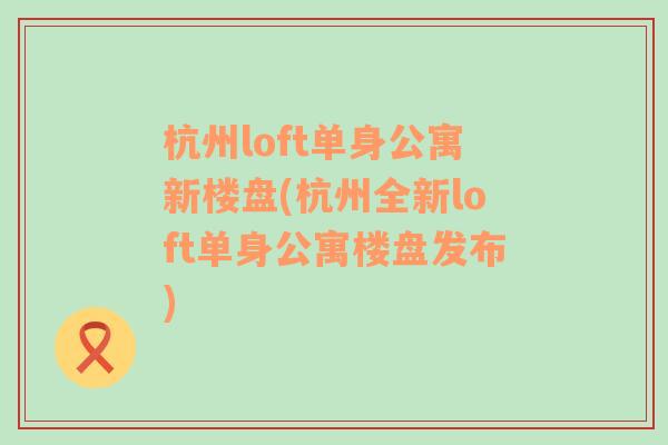 杭州loft单身公寓新楼盘(杭州全新loft单身公寓楼盘发布)