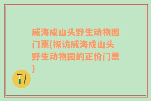 威海成山头野生动物园门票(探访威海成山头野生动物园的正价门票)