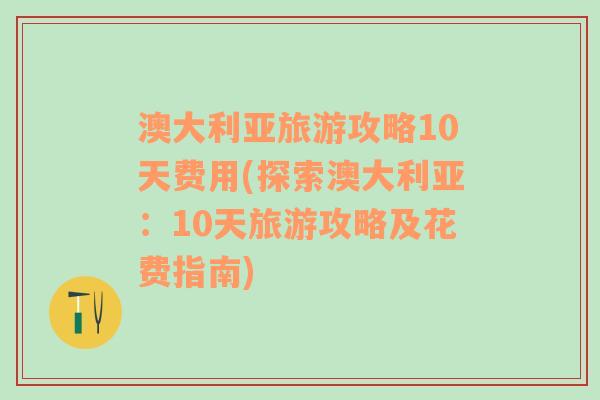 澳大利亚旅游攻略10天费用(探索澳大利亚：10天旅游攻略及花费指南)