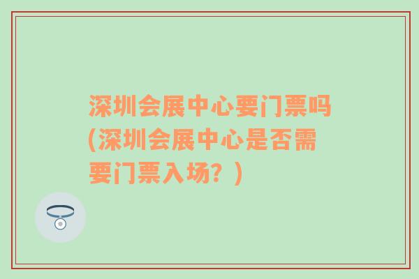 深圳会展中心要门票吗(深圳会展中心是否需要门票入场？)