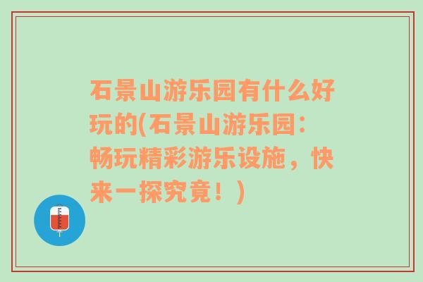 石景山游乐园有什么好玩的(石景山游乐园：畅玩精彩游乐设施，快来一探究竟！)