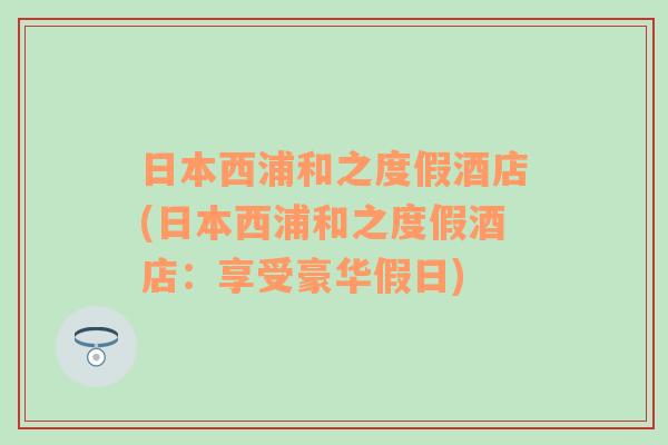 日本西浦和之度假酒店(日本西浦和之度假酒店：享受豪华假日)