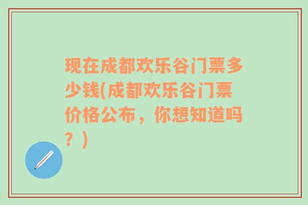 现在成都欢乐谷门票多少钱(成都欢乐谷门票价格公布，你想知道吗？)