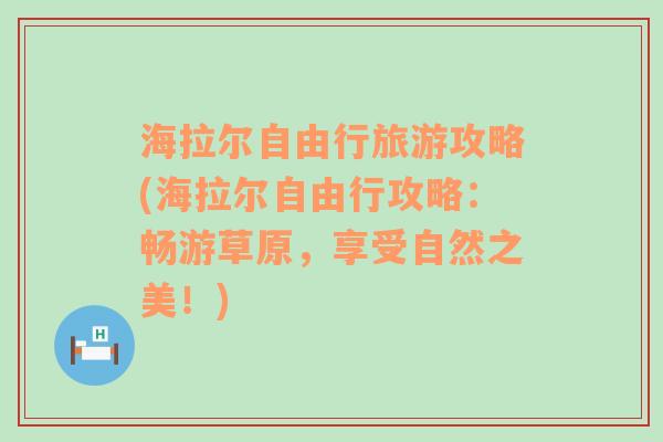 海拉尔自由行旅游攻略(海拉尔自由行攻略：畅游草原，享受自然之美！)