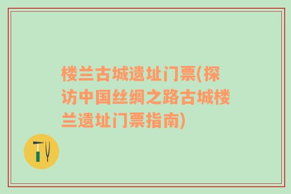 楼兰古城遗址门票(探访中国丝绸之路古城楼兰遗址门票指南)