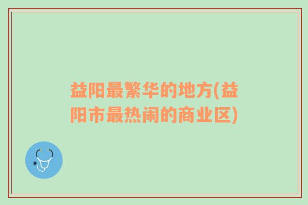 益阳最繁华的地方(益阳市最热闹的商业区)