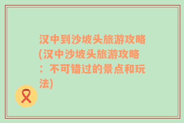 汉中到沙坡头旅游攻略(汉中沙坡头旅游攻略：不可错过的景点和玩法)