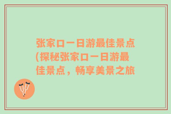 张家口一日游最佳景点(探秘张家口一日游最佳景点，畅享美景之旅