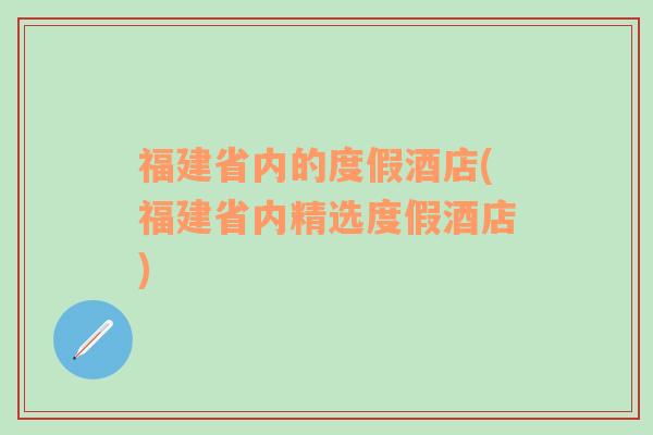 福建省内的度假酒店(福建省内精选度假酒店)